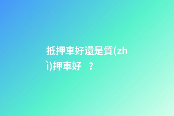 抵押車好還是質(zhì)押車好？